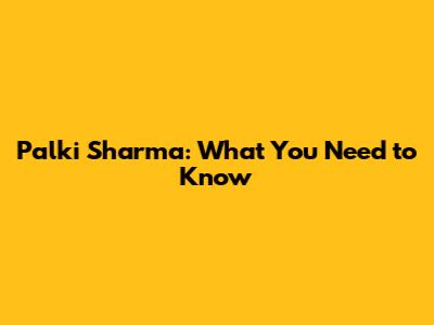 Palki Sharma: What You Need to Know