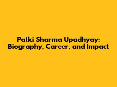 Palki Sharma Upadhyay: Biography, Career, and Impact