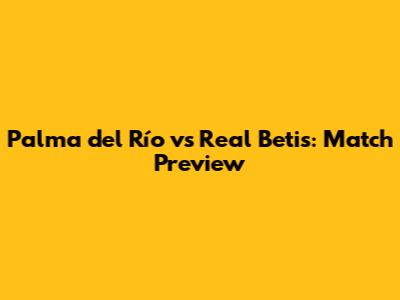 Palma del Río vs Real Betis: Match Preview