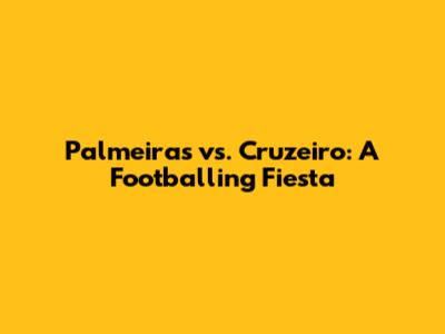 Palmeiras vs. Cruzeiro: A Footballing Fiesta
