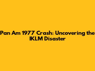 Pan Am 1977 Crash: Uncovering the IKLM Disaster