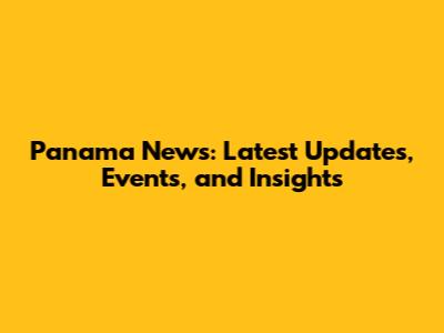 Panama News: Latest Updates, Events, and Insights