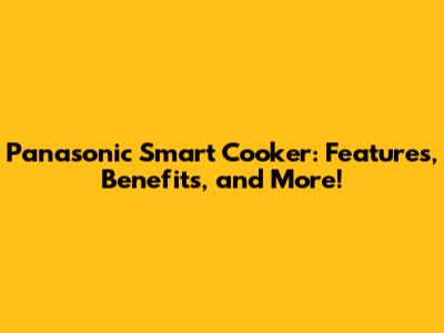 Panasonic Smart Cooker: Features, Benefits, and More!