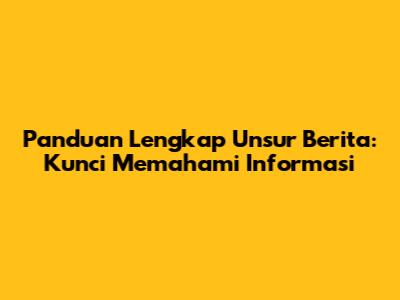 Panduan Lengkap Unsur Berita: Kunci Memahami Informasi