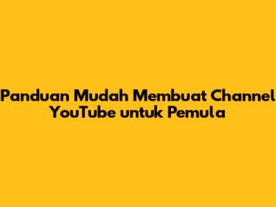 Panduan Mudah Membuat Channel YouTube untuk Pemula
