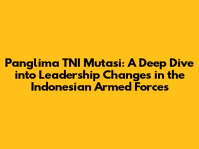 Panglima TNI Mutasi: A Deep Dive into Leadership Changes in the Indonesian Armed Forces