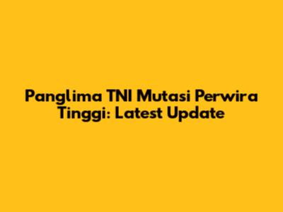 Panglima TNI Mutasi Perwira Tinggi: Latest Update