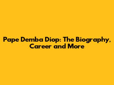 Pape Demba Diop: The Biography, Career and More