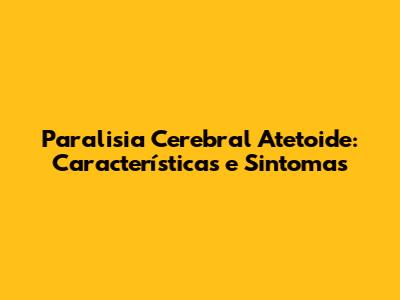 Paralisia Cerebral Atetoide: Características e Sintomas