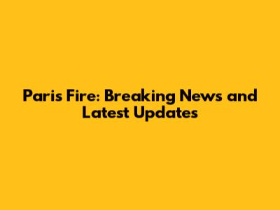 Paris Fire: Breaking News and Latest Updates