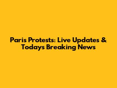 Paris Protests: Live Updates & Today's Breaking News