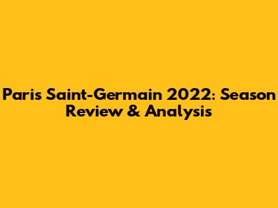 Paris Saint-Germain 2022: Season Review & Analysis