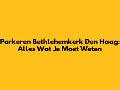 Parkeren Bethlehemkerk Den Haag: Alles Wat Je Moet Weten