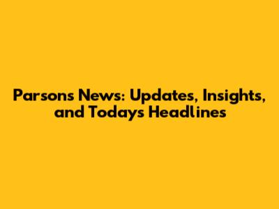 Parsons News: Updates, Insights, and Today's Headlines
