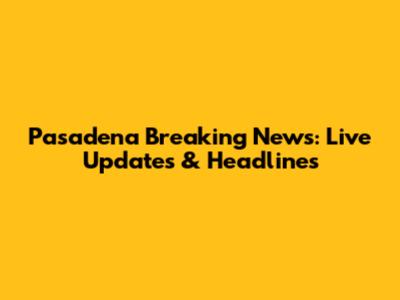Pasadena Breaking News: Live Updates & Headlines