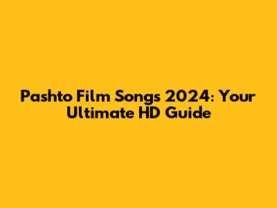 Pashto Film Songs 2024: Your Ultimate HD Guide