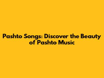 Pashto Songs: Discover the Beauty of Pashto Music
