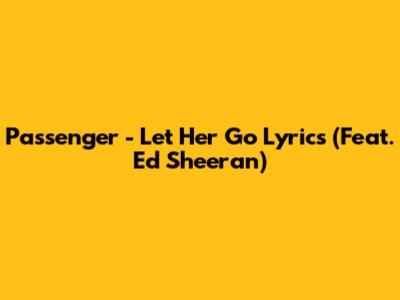 Passenger - Let Her Go Lyrics (Feat. Ed Sheeran)