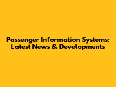Passenger Information Systems: Latest News & Developments