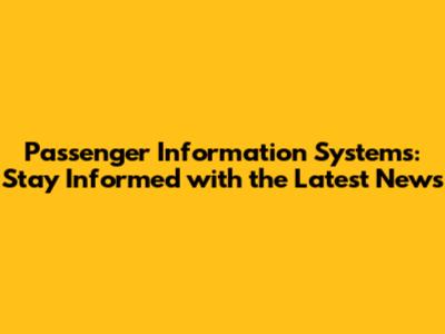 Passenger Information Systems: Stay Informed with the Latest News