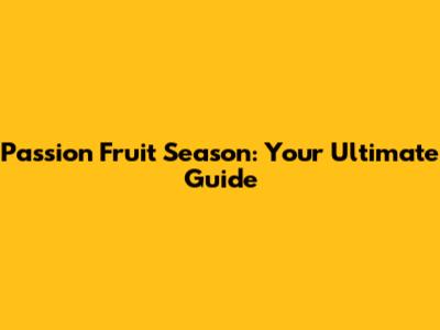 Passion Fruit Season: Your Ultimate Guide