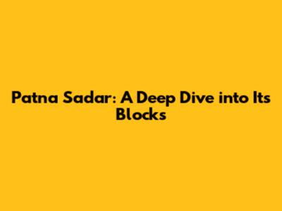 Patna Sadar: A Deep Dive into Its Blocks