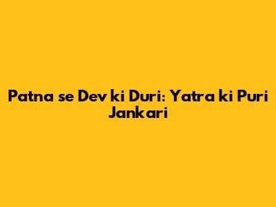 Patna se Dev ki Duri: Yatra ki Puri Jankari