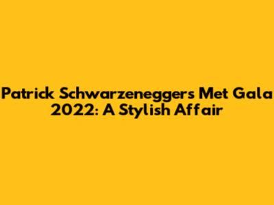 Patrick Schwarzenegger's Met Gala 2022: A Stylish Affair