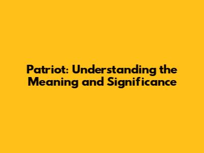 Patriot: Understanding the Meaning and Significance