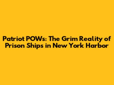 Patriot POWs: The Grim Reality of Prison Ships in New York Harbor