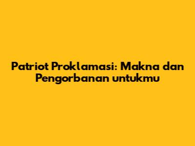 Patriot Proklamasi: Makna dan Pengorbanan untukmu