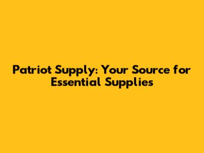 Patriot Supply: Your Source for Essential Supplies