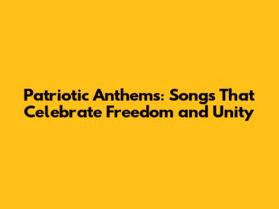 Patriotic Anthems: Songs That Celebrate Freedom and Unity