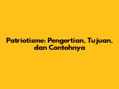 Patriotisme: Pengertian, Tujuan, dan Contohnya