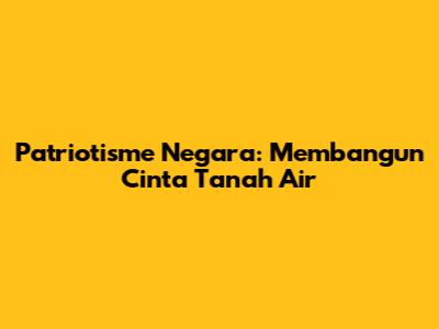 Patriotisme Negara: Membangun Cinta Tanah Air