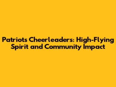 Patriots Cheerleaders: High-Flying Spirit and Community Impact