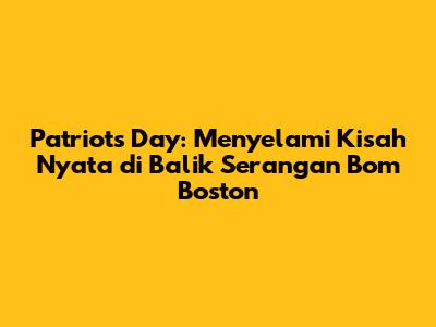 Patriots Day: Menyelami Kisah Nyata di Balik Serangan Bom Boston