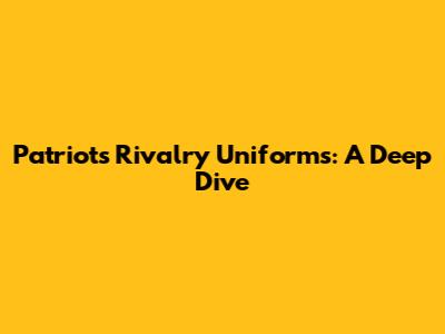 Patriots Rivalry Uniforms: A Deep Dive