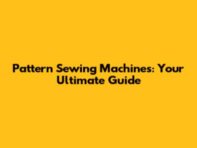 Pattern Sewing Machines: Your Ultimate Guide