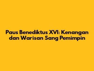 Paus Benediktus XVI: Kenangan dan Warisan Sang Pemimpin