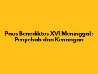 Paus Benediktus XVI Meninggal: Penyebab dan Kenangan