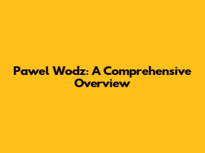 Pawel Wodz: A Comprehensive Overview