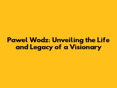Pawel Wodz: Unveiling the Life and Legacy of a Visionary