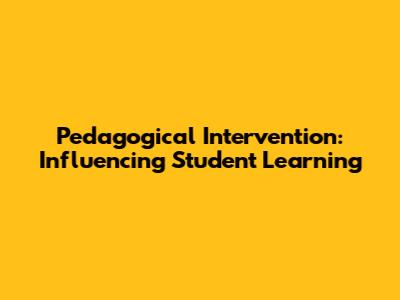 Pedagogical Intervention: Influencing Student Learning