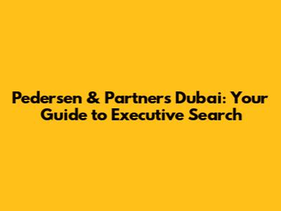 Pedersen & Partners Dubai: Your Guide to Executive Search