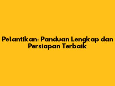 Pelantikan: Panduan Lengkap dan Persiapan Terbaik