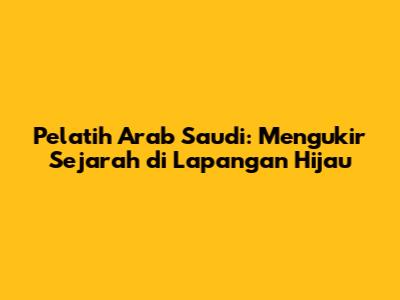 Pelatih Arab Saudi: Mengukir Sejarah di Lapangan Hijau