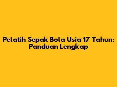 Pelatih Sepak Bola Usia 17 Tahun: Panduan Lengkap