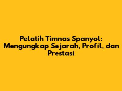 Pelatih Timnas Spanyol: Mengungkap Sejarah, Profil, dan Prestasi