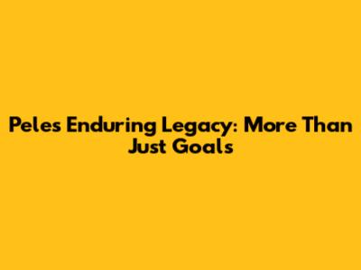 Pele's Enduring Legacy: More Than Just Goals